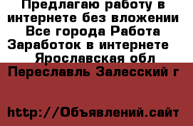 Предлагаю работу в интернете без вложении - Все города Работа » Заработок в интернете   . Ярославская обл.,Переславль-Залесский г.